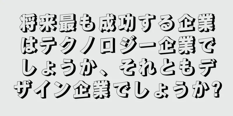将来最も成功する企業はテクノロジー企業でしょうか、それともデザイン企業でしょうか?