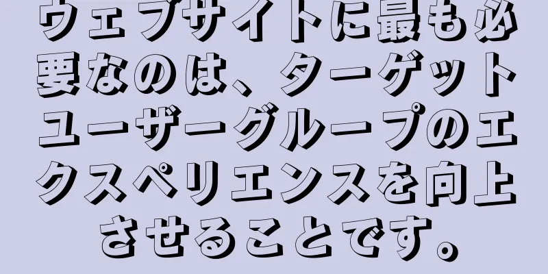 ウェブサイトに最も必要なのは、ターゲットユーザーグループのエクスペリエンスを向上させることです。