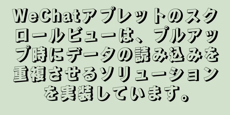 WeChatアプレットのスクロールビューは、プルアップ時にデータの読み込みを重複させるソリューションを実装しています。