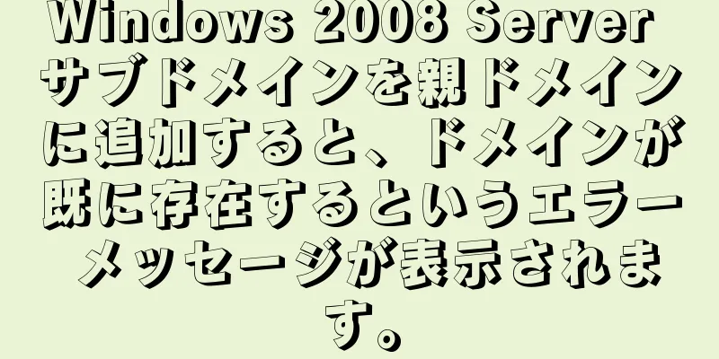 Windows 2008 Server サブドメインを親ドメインに追加すると、ドメインが既に存在するというエラー メッセージが表示されます。